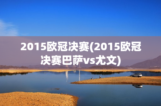 2015欧冠决赛(2015欧冠决赛巴萨vs尤文)