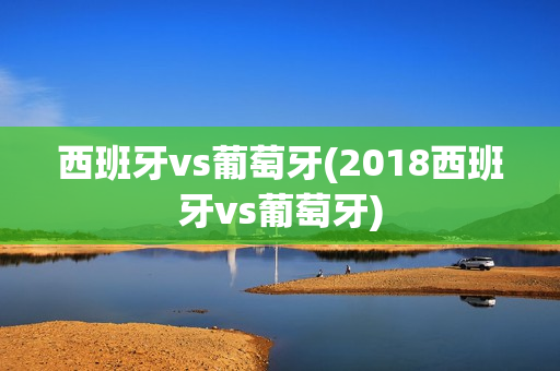 西班牙vs葡萄牙(2018西班牙vs葡萄牙)