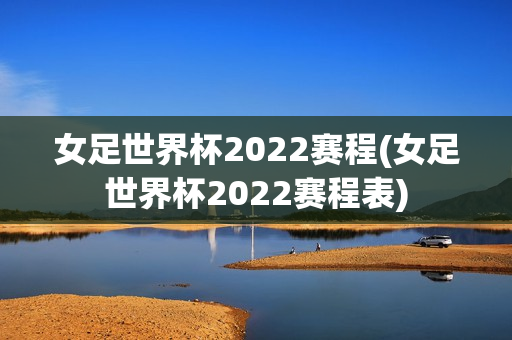 女足世界杯2022赛程(女足世界杯2022赛程表)