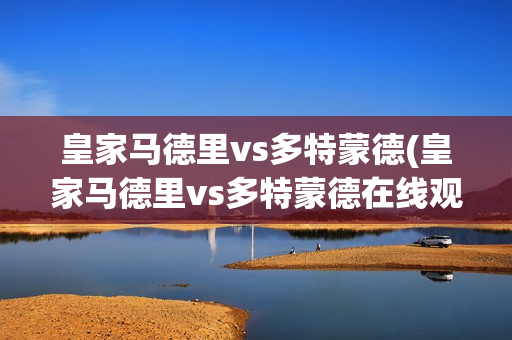 皇家马德里vs多特蒙德(皇家马德里vs多特蒙德在线观看)