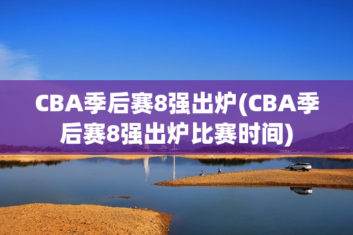 CBA季后赛8强出炉(CBA季后赛8强出炉比赛时间)