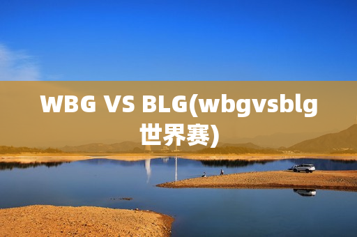 WBG VS BLG(wbgvsblg世界赛)