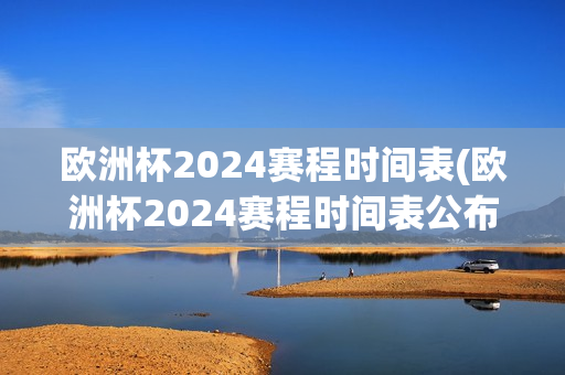 欧洲杯2024赛程时间表(欧洲杯2024赛程时间表公布)