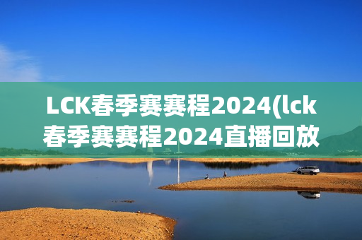 LCK春季赛赛程2024(lck春季赛赛程2024直播回放)