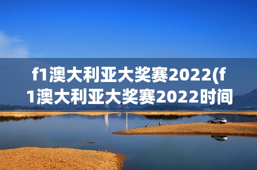 f1澳大利亚大奖赛2022(f1澳大利亚大奖赛2022时间)