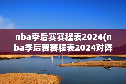 nba季后赛赛程表2024(nba季后赛赛程表2024对阵图独行侠)