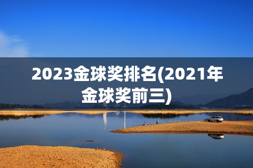 2023金球奖排名(2021年金球奖前三)