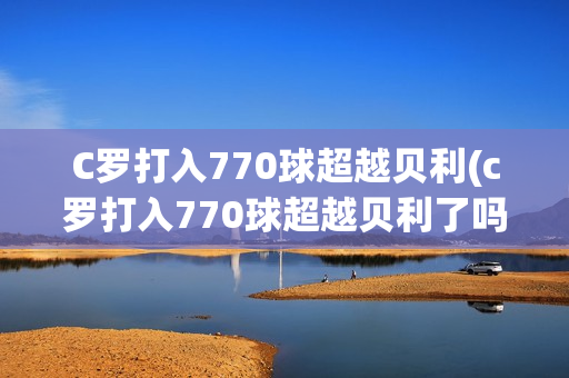 C罗打入770球超越贝利(c罗打入770球超越贝利了吗)