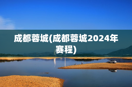 成都蓉城(成都蓉城2024年赛程)