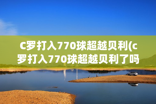 C罗打入770球超越贝利(c罗打入770球超越贝利了吗)