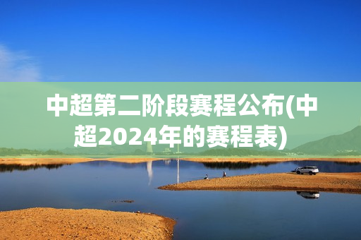 中超第二阶段赛程公布(中超2024年的赛程表)