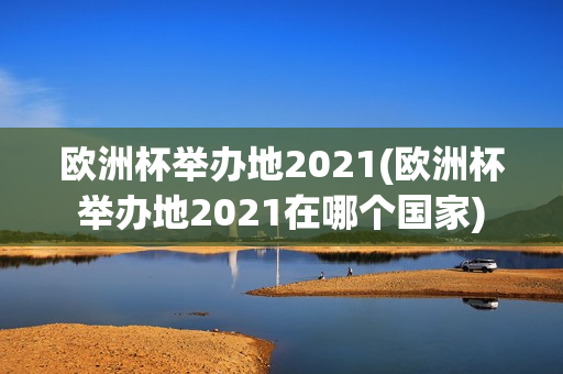 欧洲杯举办地2021(欧洲杯举办地2021在哪个国家)