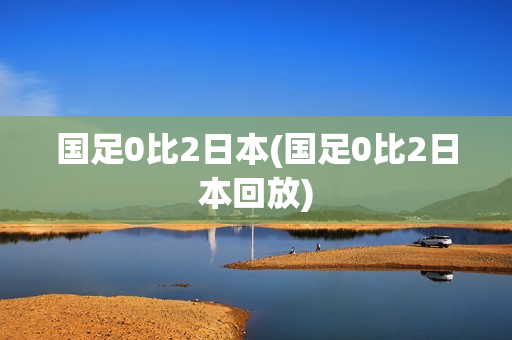 国足0比2日本(国足0比2日本回放)