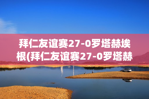 拜仁友谊赛27-0罗塔赫埃根(拜仁友谊赛27-0罗塔赫埃根回放)