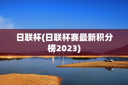 日联杯(日联杯赛最新积分榜2023)