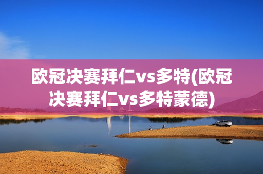 欧冠决赛拜仁vs多特(欧冠决赛拜仁vs多特蒙德)