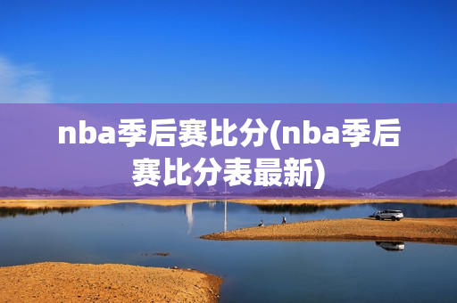 nba季后赛比分(nba季后赛比分表最新)