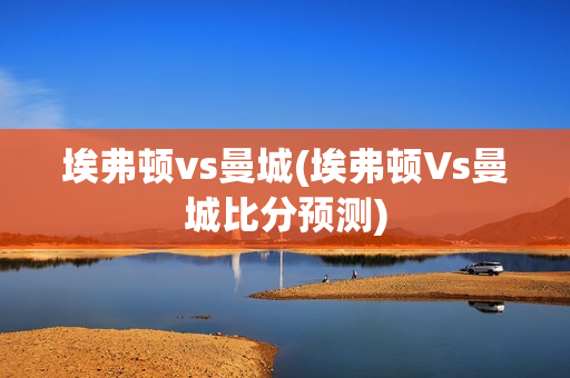 埃弗顿vs曼城(埃弗顿Vs曼城比分预测)