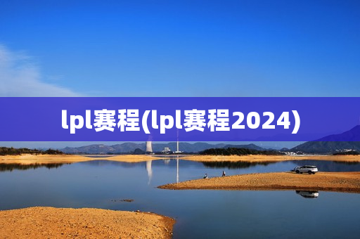 lpl赛程(lpl赛程2024)