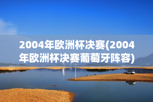 2004年欧洲杯决赛(2004年欧洲杯决赛葡萄牙阵容)