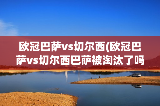 欧冠巴萨vs切尔西(欧冠巴萨vs切尔西巴萨被淘汰了吗)