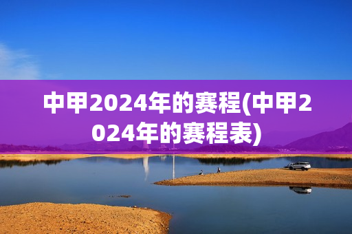 中甲2024年的赛程(中甲2024年的赛程表)