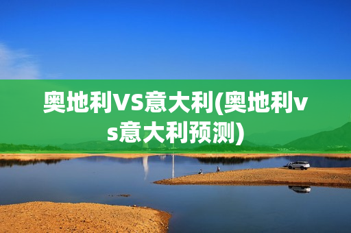 奥地利VS意大利(奥地利vs意大利预测)