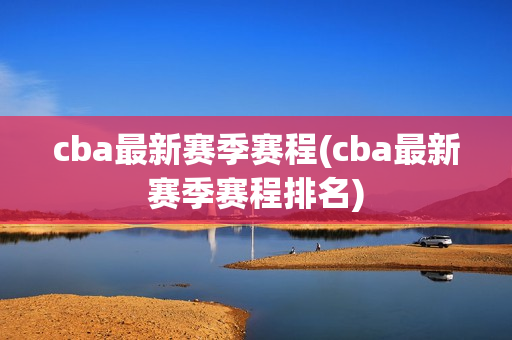 cba最新赛季赛程(cba最新赛季赛程排名)