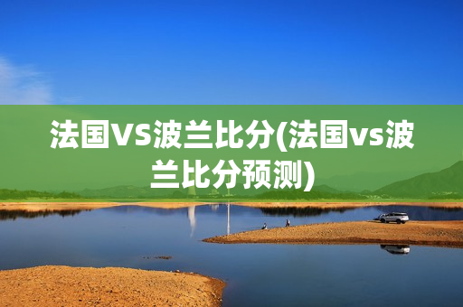 法国VS波兰比分(法国vs波兰比分预测)