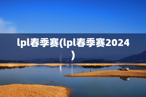 lpl春季赛(lpl春季赛2024)