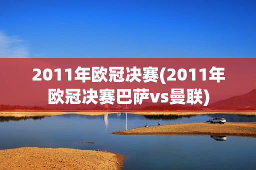 2011年欧冠决赛(2011年欧冠决赛巴萨vs曼联)