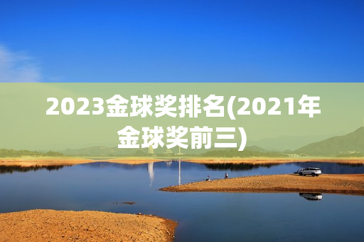 2023金球奖排名(2021年金球奖前三)