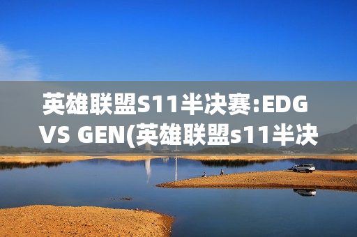 英雄联盟S11半决赛:EDG VS GEN(英雄联盟s11半决赛视频)