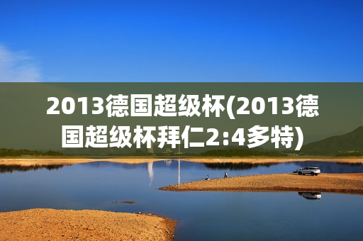 2013德国超级杯(2013德国超级杯拜仁2:4多特)