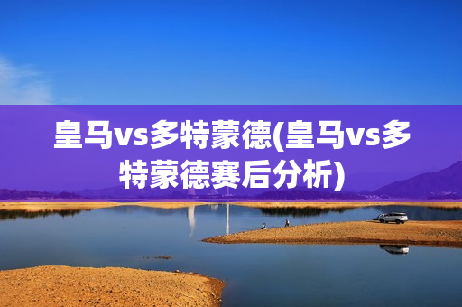 皇马vs多特蒙德(皇马vs多特蒙德赛后分析)