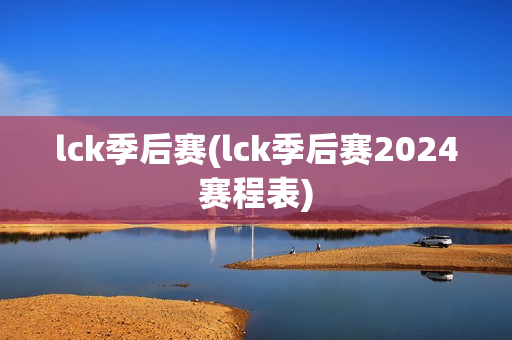 lck季后赛(lck季后赛2024赛程表)