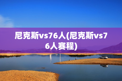 尼克斯vs76人(尼克斯vs76人赛程)