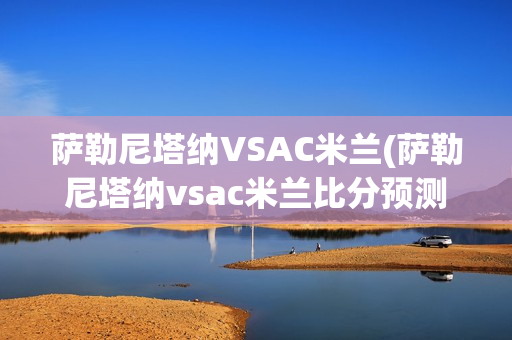 萨勒尼塔纳VSAC米兰(萨勒尼塔纳vsac米兰比分预测)