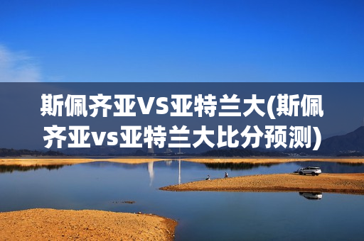 斯佩齐亚VS亚特兰大(斯佩齐亚vs亚特兰大比分预测)