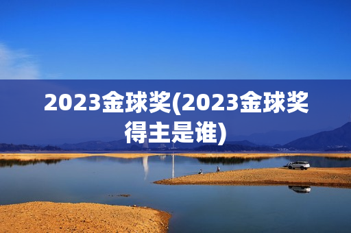 2023金球奖(2023金球奖得主是谁)