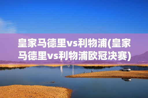 皇家马德里vs利物浦(皇家马德里vs利物浦欧冠决赛)