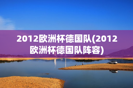 2012欧洲杯德国队(2012欧洲杯德国队阵容)