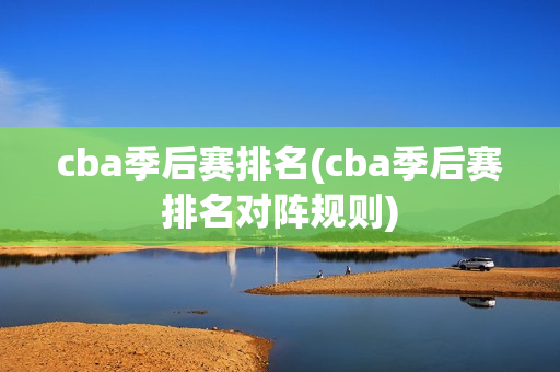 cba季后赛排名(cba季后赛排名对阵规则)