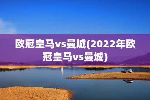 欧冠皇马vs曼城(2022年欧冠皇马vs曼城)