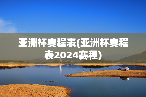 亚洲杯赛程表(亚洲杯赛程表2024赛程)