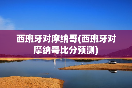 西班牙对摩纳哥(西班牙对摩纳哥比分预测)