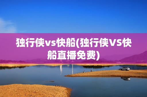 独行侠vs快船(独行侠VS快船直播免费)