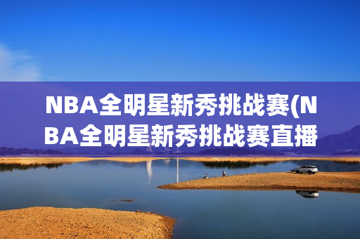 NBA全明星新秀挑战赛(NBA全明星新秀挑战赛直播)