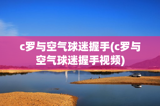 c罗与空气球迷握手(c罗与空气球迷握手视频)