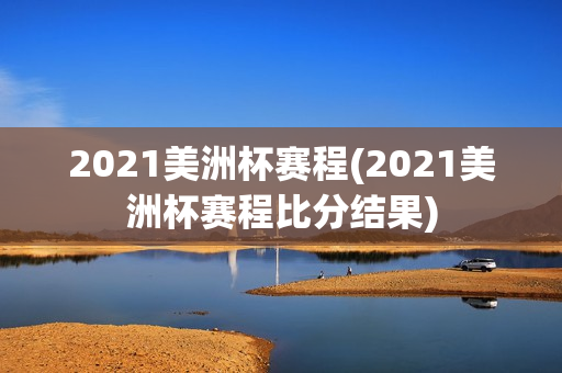 2021美洲杯赛程(2021美洲杯赛程比分结果)